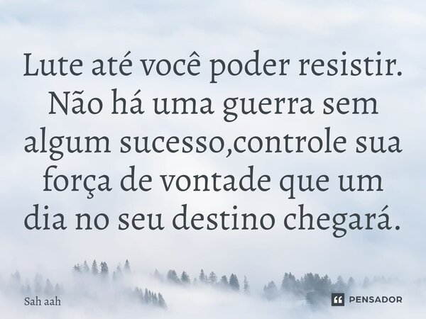⁠Lute até você poder resistir. Não há uma guerra sem algum sucesso,controle sua força de vontade que um dia no seu destino chegará.... Frase de Sah aah.