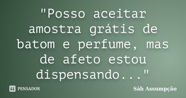 "Posso aceitar amostra grátis de batom e perfume, mas de afeto estou dispensando..."... Frase de Sáh Assumpção.