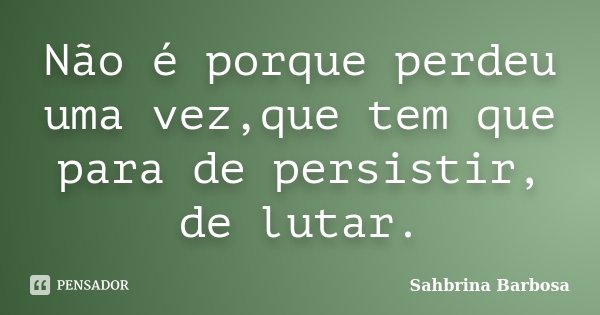 Não é porque perdeu uma vez,que tem que para de persistir, de lutar.... Frase de Sahbrina Barbosa.
