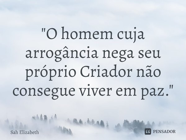 ⁠"O homem cuja arrogância nega seu próprio Criador não consegue viver em paz."... Frase de Sah Elizabeth.