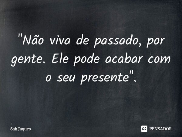 ⁠"Não viva de passado, por gente. Ele pode acabar com o seu presente".... Frase de Sah Jaques.