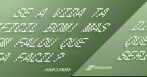 SE A VIDA TA DIFICIL BOM! MAS QUEM FALOU QUE SERIA FACIL?... Frase de SAH LINDA.