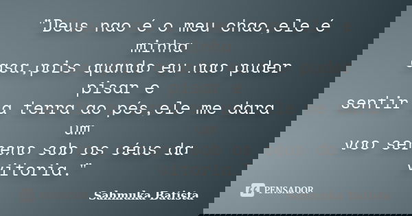 "Deus nao é o meu chao,ele é minha asa,pois quando eu nao puder pisar e sentir a terra ao pés,ele me dara um voo sereno sob os céus da vitoria."... Frase de Sahmuka Batista.