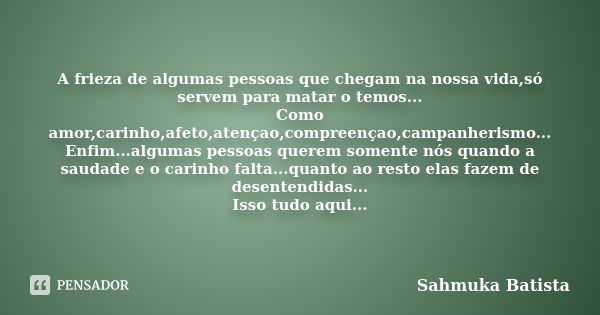 A frieza de algumas pessoas que chegam na nossa vida,só servem para matar o temos... Como amor,carinho,afeto,atençao,compreençao,campanherismo... Enfim...alguma... Frase de sahmuka Batista.