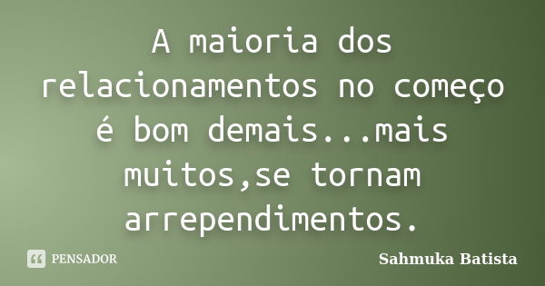 A maioria dos relacionamentos no começo é bom demais...mais muitos,se tornam arrependimentos.... Frase de Sahmuka Batista.