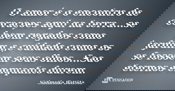 O amor é o encontro de coraçoes aqui na terra...se bem regados como jardim,e cuidado como os se fossem seus olhos...Sao eternos enquanto durem.... Frase de Sahmuka Batista.