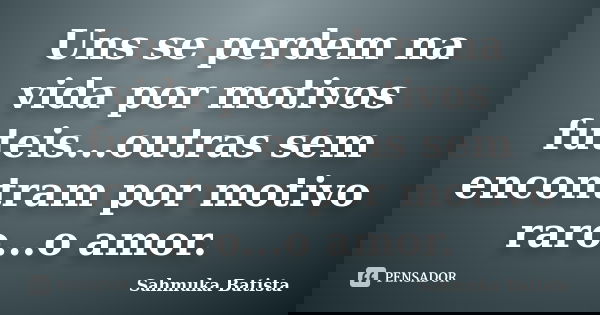 Uns se perdem na vida por motivos futeis...outras sem encontram por motivo raro...o amor.... Frase de Sahmuka Batista.