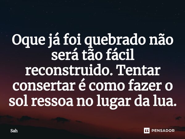 Oque já foi quebrado não será tão fácil reconstruido. Tentar consertar é como fazer o sol ressoa no lugar da lua.... Frase de sah.