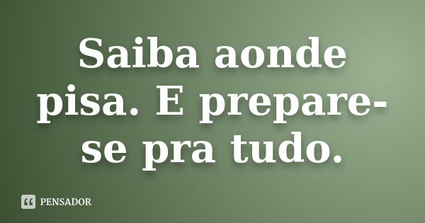 Saiba aonde pisa. E prepare-se pra tudo.