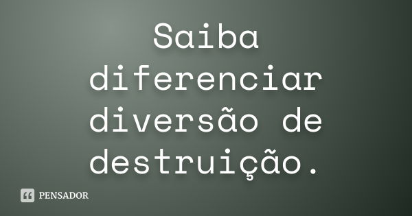 Saiba diferenciar diversão de destruição.