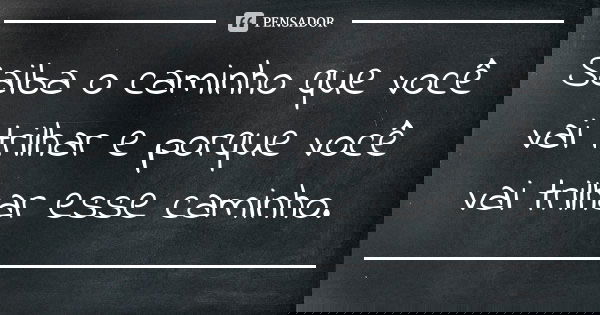 Saiba o caminho que você vai trilhar e porque você vai trilhar esse caminho.... Frase de Anônimo.