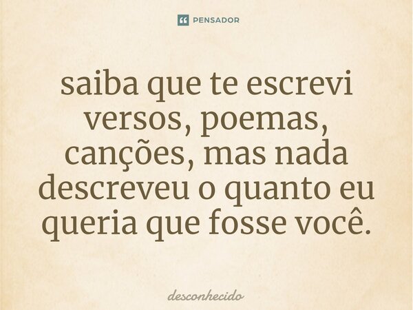 ⁠saiba que te escrevi versos, poemas, canções, mas nada descreveu o quanto eu queria que fosse você.