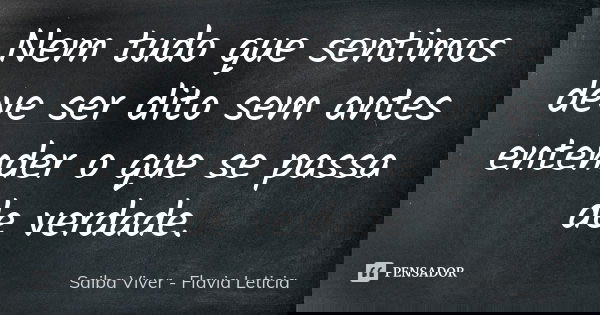 Nem tudo que sentimos deve ser dito sem antes entender o que se passa de verdade.... Frase de Saiba Viver - Flavia Leticia.