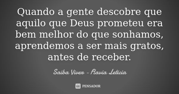 Quando a gente descobre que aquilo que Deus prometeu era bem melhor do que sonhamos, aprendemos a ser mais gratos, antes de receber.... Frase de Saiba Viver - Flavia Leticia.