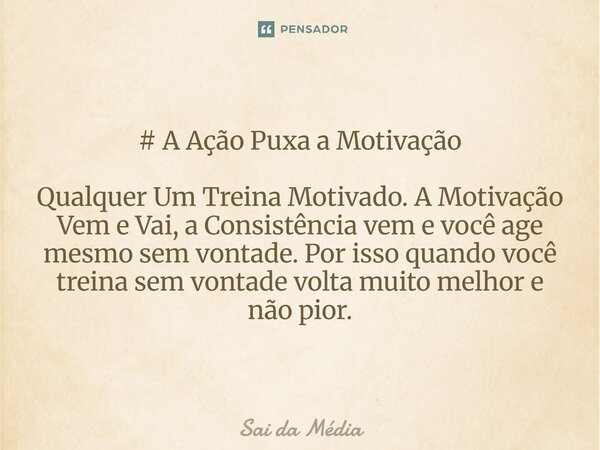# A Ação Puxa a Motivação Qualquer Um Treina Motivado. A Motivação Vem e Vai, a Consistência vem e você age mesmo sem vontade. Por isso quando você treina sem v... Frase de Sai da Média.