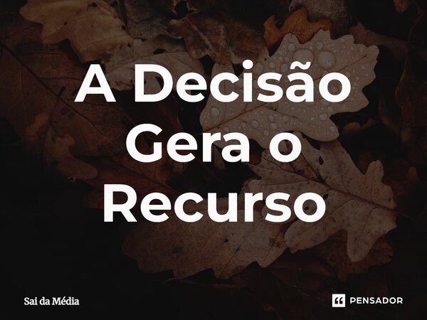 ⁠A Decisão Gera o Recurso... Frase de Sai da Média.