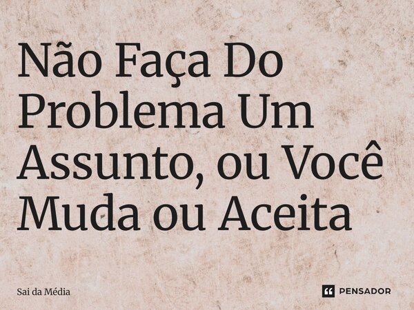 ⁠Não Faça Do Problema Um Assunto, ou Você Muda ou Aceita... Frase de Sai da Média.