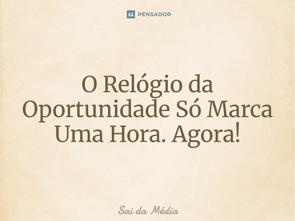 ⁠O Relógio da Oportunidade Só Marca Uma Hora. Agora!... Frase de Sai da Média.