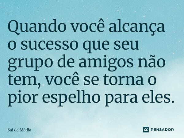 ⁠Quando você alcança o sucesso que seu grupo de amigos não tem, você se torna o pior espelho para eles.... Frase de Sai da Média.
