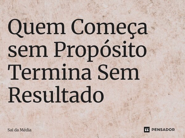 ⁠Quem Começa sem Propósito Termina Sem Resultado... Frase de Sai da Média.