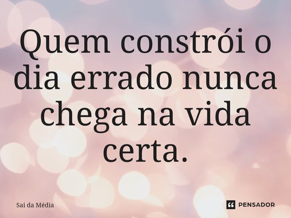 ⁠Quem constrói o dia errado nunca chega na vida certa.... Frase de Sai da Média.
