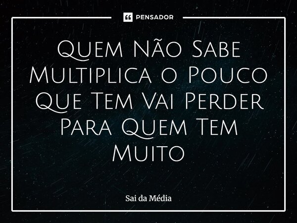 ⁠Quem Não Sabe Multiplica o Pouco Que Tem Vai Perder Para Quem Tem Muito... Frase de Sai da Média.