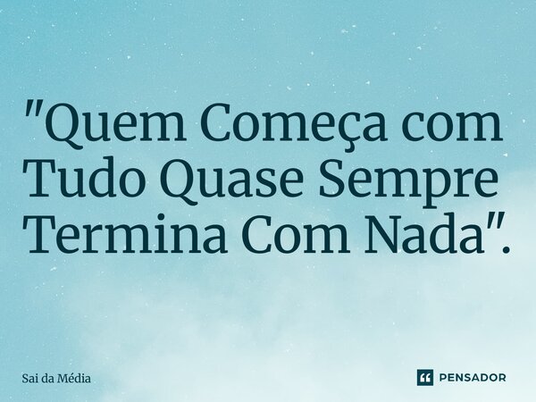 "Quem Começa com Tudo Quase Sempre Termina Com Nada".... Frase de Sai da Média.