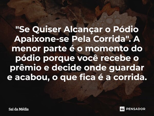 ⁠"Se Quiser Alcançar o Pódio Apaixone-se Pela Corrida". A menor parte é o momento do pódio porque você recebe o prêmio e decide onde guardar e acabou,... Frase de Sai da Média.