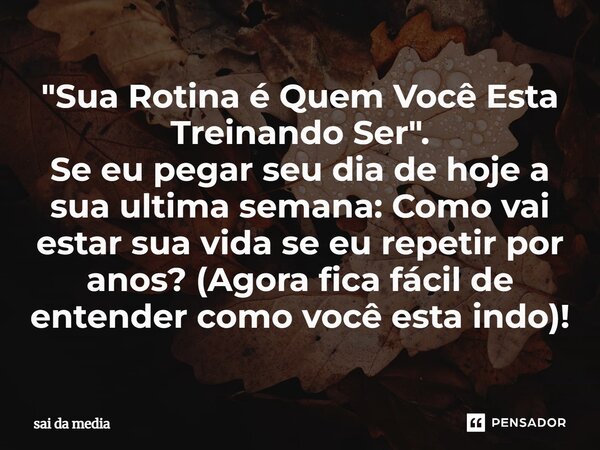 ⁠"Sua Rotina é Quem Você Esta Treinando Ser". Se eu pegar seu dia de hoje a sua ultima semana: Como vai estar sua vida se eu repetir por anos? (Agora ... Frase de Sai da Média.