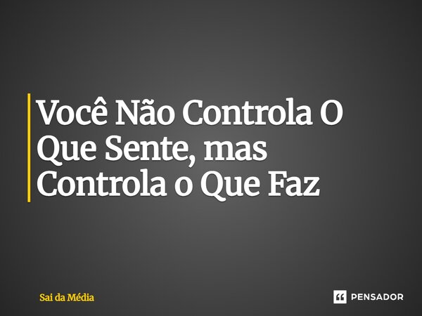 ⁠Você Não Controla O Que Sente, mas Controla o Que Faz... Frase de Sai da Média.
