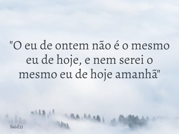 "O eu de ontem não é o mesmo eu de hoje, e nem serei o mesmo eu de hoje amanhã"... Frase de said33.