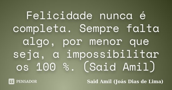 Felicidade nunca é completa. Sempre falta algo, por menor que seja, a impossibilitar os 100 %. (Said Amil)... Frase de Said Amil (Joás Dias de Lima).