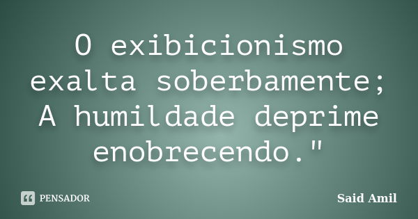 O exibicionismo exalta soberbamente; A humildade deprime enobrecendo."... Frase de Said Amil.