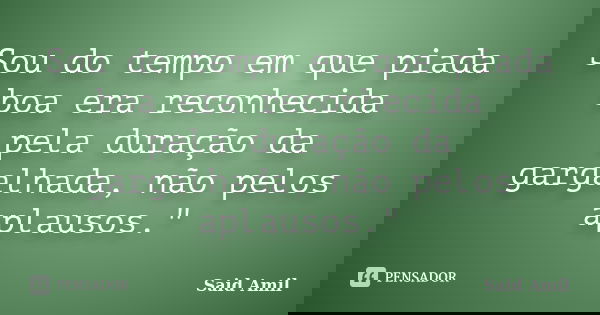 Sou do tempo em que piada boa era reconhecida pela duração da gargalhada, não pelos aplausos."... Frase de Said Amil.