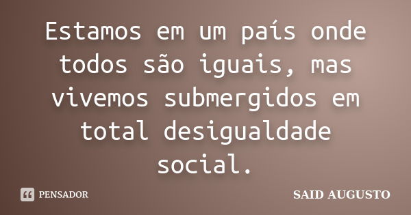 Estamos em um país onde todos são iguais, mas vivemos submergidos em total desigualdade social.... Frase de Said Augusto.