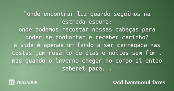 "onde encontrar luz quando seguimos na estrada escura? onde podemos recostar nossas cabeças para poder se confortar e receber carinho? a vida é apenas um f... Frase de said hammoud fares.