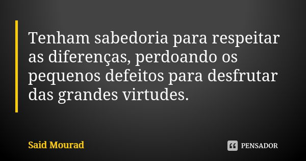 Tenham sabedoria para respeitar as diferenças, perdoando os pequenos defeitos para desfrutar das grandes virtudes.... Frase de Said Mourad.