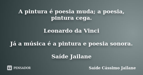 A pintura é poesia muda; a poesia, pintura cega. Leonardo da Vinci Já a música é a pintura e poesia sonora. Saíde Jailane... Frase de Saíde Cássimo Jailane.