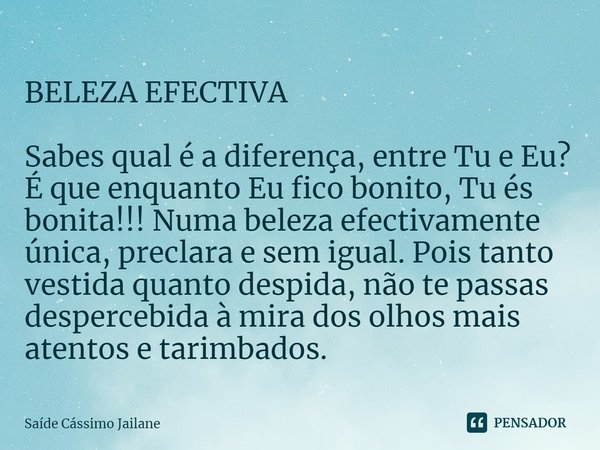 ⁠BELEZA EFECTIVA Sabes qual é a diferença, entre Tu e Eu?
É que enquanto Eu fico bonito, Tu és bonita!!! Numa beleza efectivamente única, preclara e sem igual. ... Frase de Saíde Cássimo Jailane.