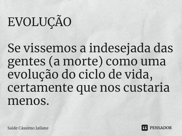 ⁠EVOLUÇÃO Se vissemos a indesejada das gentes (a morte) como uma evolução do ciclo de vida, certamente que nos custaria menos.... Frase de Saíde Cássimo Jailane.