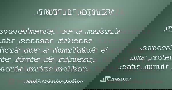FONTE DE RIQUEZA Provavelmente, se a maioria das pessoas tivesse consciência que a humildade é uma potente fonte de riqueza, este mundo seria muito melhor.... Frase de Saíde Cássimo Jailane.