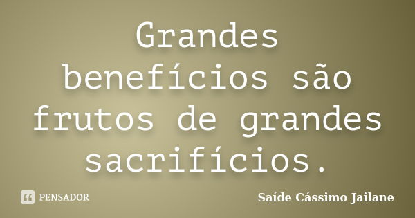 Grandes benefícios são frutos de grandes sacrifícios.... Frase de Saíde Cássimo Jailane.