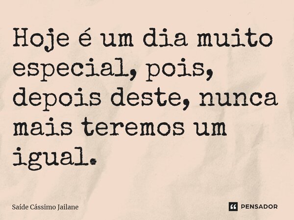 ⁠Hoje é um dia muito especial, pois, depois deste, nunca mais teremos um igual.... Frase de Saíde Cássimo Jailane.