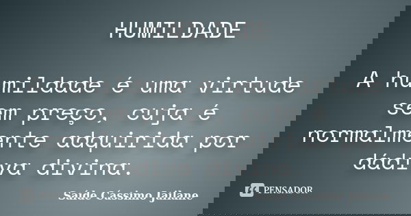 HUMILDADE A humildade é uma virtude sem preço, cuja é normalmente adquirida por dádiva divina.... Frase de Saíde Cássimo Jailane.
