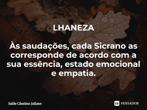 ⁠LHANEZA Às saudações, cada Sicrano as corresponde de acordo com a sua essência, estado emocional e empatia.... Frase de Saíde Cássimo Jailane.