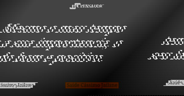 Mesmo o mau tempo tem a sua importancia, o seu lado bom e positivo.... Frase de Saíde Cássimo Jailane.