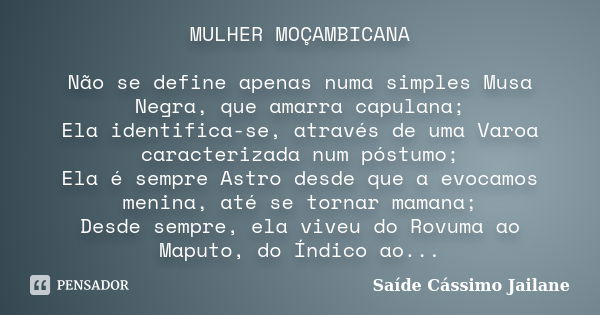 MULHER MOÇAMBICANA Não se define apenas numa simples Musa Negra, que amarra capulana; Ela identifica-se, através de uma Varoa caracterizada num póstumo; Ela é s... Frase de Saíde Cássimo Jailane.