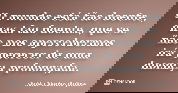 O mundo está tão doente, mas tão doente, que se não nos apercebermos irá perecer de uma doença prolongada.... Frase de Saíde Cássimo Jailane.