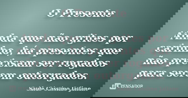 O Presente Ainda que não grites por carinho, há presentes que não precisam ser rogados para serem outorgados.... Frase de Saíde Cássimo Jailane.