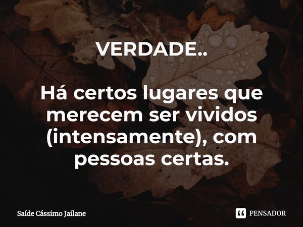 ⁠VERDADE.. Há certos lugares que merecem ser vividos (intensamente), com pessoas certas.... Frase de Saíde Cássimo Jailane.